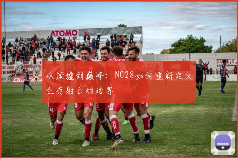 从废墟到巅峰：NG28如何重新定义生存射击的边界