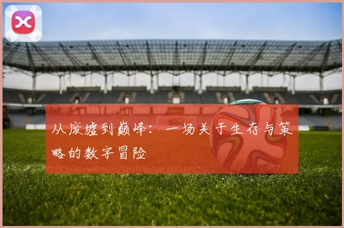 从废墟到巅峰：一场关于生存与策略的数字冒险