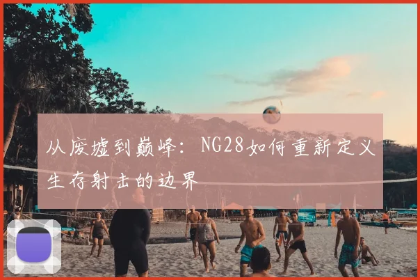 从废墟到巅峰：NG28如何重新定义生存射击的边界